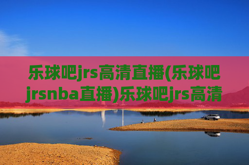 乐球吧jrs高清直播(乐球吧jrsnba直播)乐球吧jrs高清直播,NBA比赛官方直播入口
