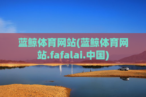 蓝鲸体育网站(蓝鲸体育网站.fafalai.中国)