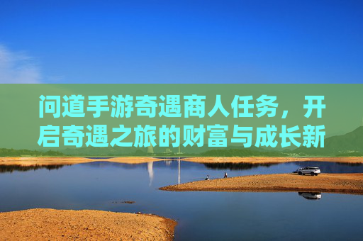 问道手游奇遇商人任务，开启奇遇之旅的财富与成长新篇章