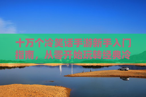 十万个冷笑话手游新手入门指南,从零开始玩转经典冷笑话,十万个冷笑话手游新手入门指南,从零开始玩转经典冷笑话
