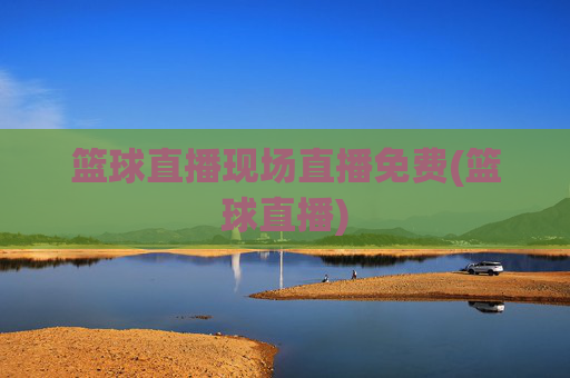 篮球直播现场直播免费(篮球直播)