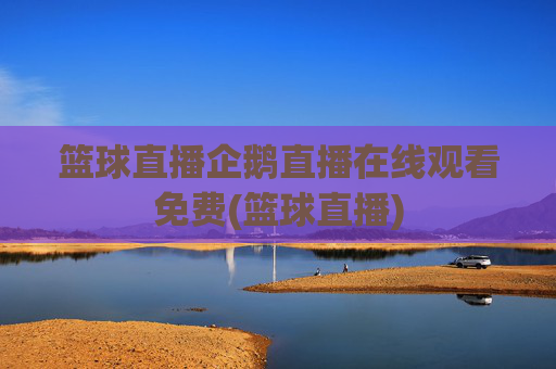 篮球直播企鹅直播在线观看免费(篮球直播)