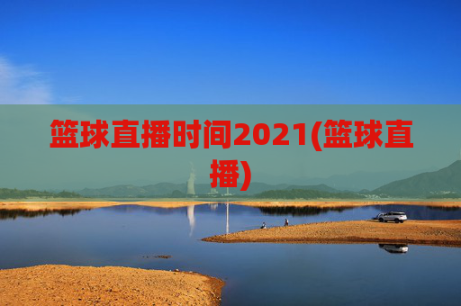 篮球直播时间2021(篮球直播)
