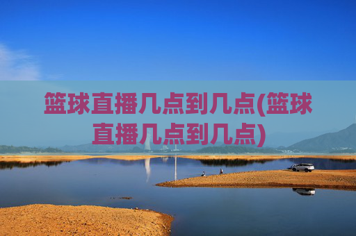 篮球直播几点到几点(篮球直播几点到几点)