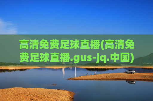 高清免费足球直播(高清免费足球直播.gus-jq.中国)