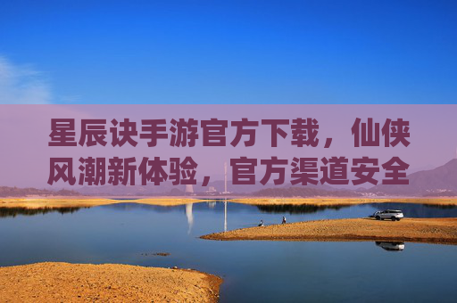 星辰诀手游官方下载，仙侠风潮新体验，官方渠道安全畅玩