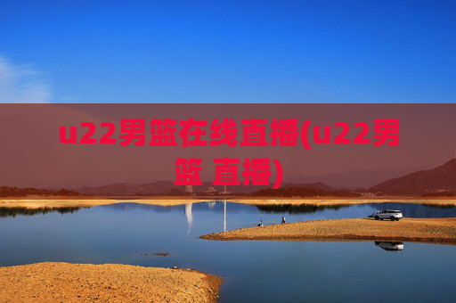 u22男篮在线直播(u22男篮 直播)