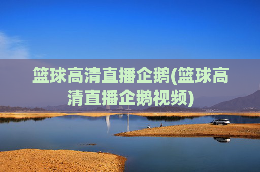 篮球高清直播企鹅(篮球高清直播企鹅视频)