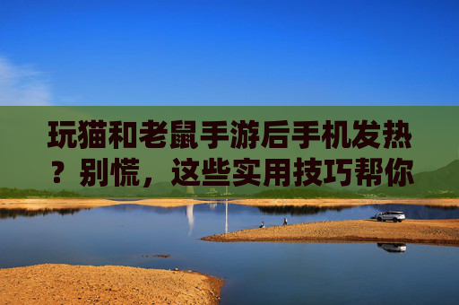 玩猫和老鼠手游后手机发热?别慌,这些实用技巧帮你降温,延长设备寿命!