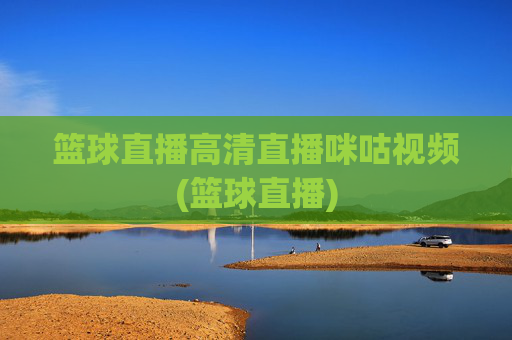 篮球直播高清直播咪咕视频(篮球直播)