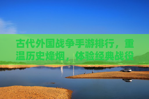 古代外国战争手游排行,重温历史烽烟,体验经典战役的沉浸式快感