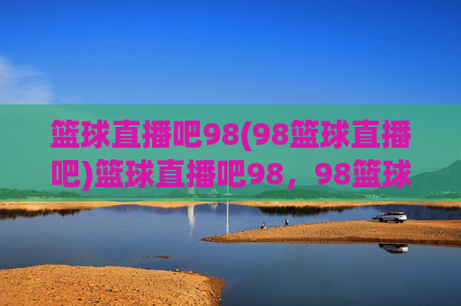 篮球直播吧98(98篮球直播吧)篮球直播吧98，98篮球直播吧，专业篮球赛事直播平台