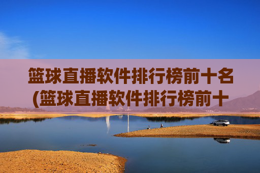 篮球直播软件排行榜前十名(篮球直播软件排行榜前十名有哪些)