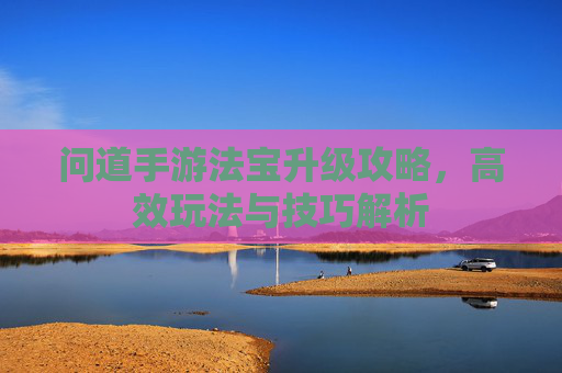 问道手游法宝升级攻略,高效玩法与技巧解析