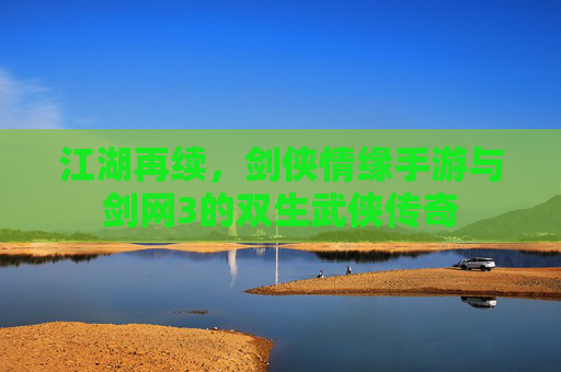 江湖再续,剑侠情缘手游与剑网3的双生武侠传奇