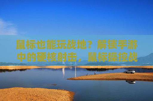 鼠标也能玩战地?解锁手游中的硬核射击,鼠标操控战地手游的可行性与实践