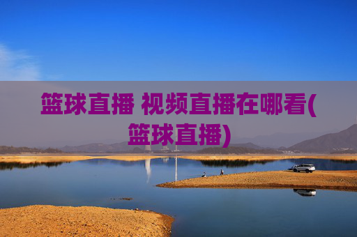 篮球直播 视频直播在哪看(篮球直播)
