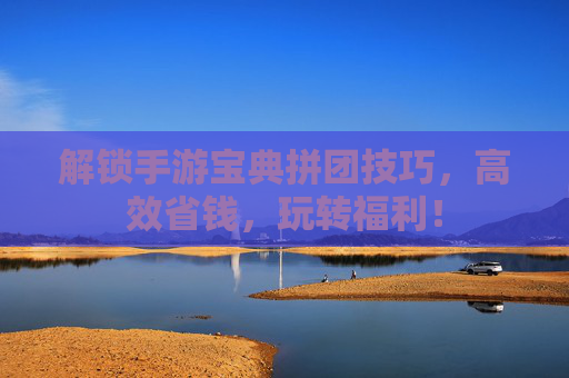 解锁手游宝典拼团技巧,高效省钱,玩转福利!