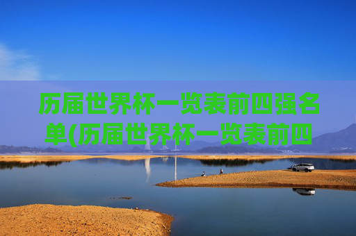 历届世界杯一览表前四强名单(历届世界杯一览表前四强名单图片)
