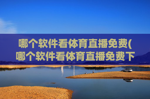 哪个软件看体育直播免费(哪个软件看体育直播免费下载)