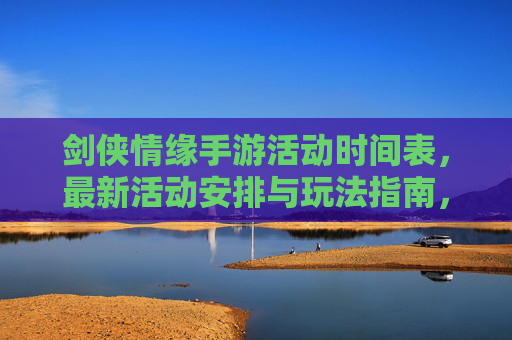 剑侠情缘手游活动时间表，最新活动安排与玩法指南，助你高效参与拿奖励，剑侠情缘手游活动时间表，最新活动安排与玩法指南，助你高效参与拿奖励