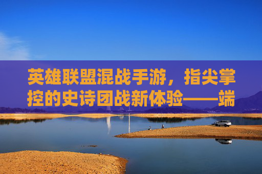 英雄联盟混战手游,指尖掌控的史诗团战新体验——端游经典与移动端创新的双重碰撞
