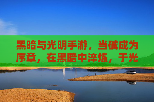 黑暗与光明手游，当碱成为序章，在黑暗中淬炼，于光明处新生