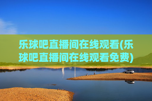 乐球吧直播间在线观看(乐球吧直播间在线观看免费)