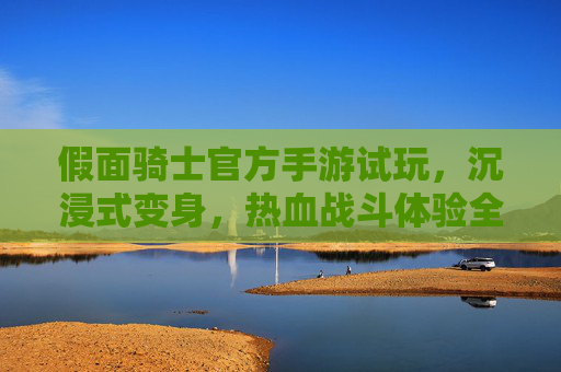 假面骑士官方手游试玩，沉浸式变身，热血战斗体验全解析