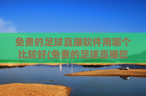 免费的足球直播软件用哪个比较好(免费的足球直播软件用哪个比较好用)