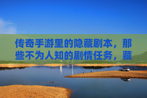 传奇手游里的隐藏剧本,那些不为人知的剧情任务,藏着怎样的秘密?
