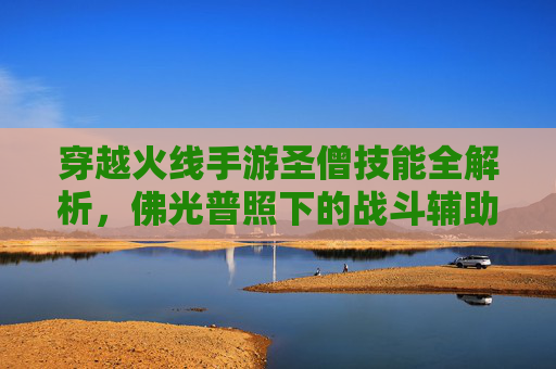 穿越火线手游圣僧技能全解析,佛光普照下的战斗辅助艺术
