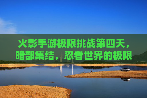 火影手游极限挑战第四天,暗部集结,忍者世界的极限博弈