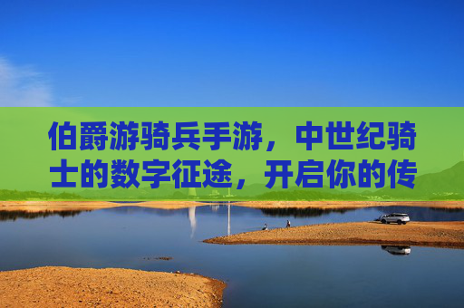 伯爵游骑兵手游，中世纪骑士的数字征途，开启你的传奇冒险！