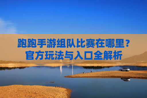 跑跑手游组队比赛在哪里?官方玩法与入口全解析