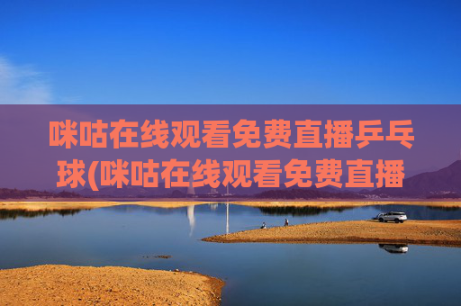 咪咕在线观看免费直播乒乓球(咪咕在线观看免费直播乒乓球视频)咪咕在线免费直播乒乓球视频观看指南