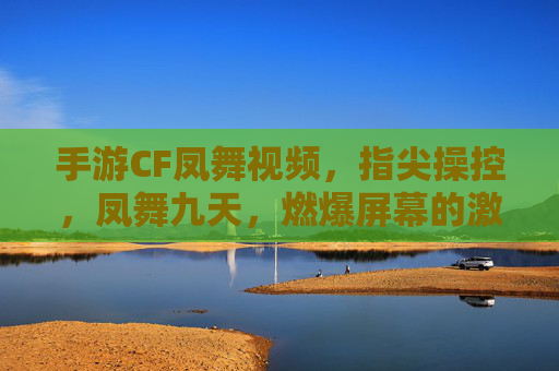 手游CF凤舞视频，指尖操控，凤舞九天，燃爆屏幕的激情战斗，手游CF凤舞，指尖操控，燃爆屏幕的激情战斗