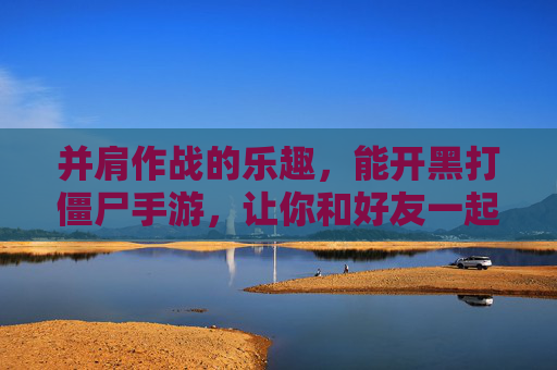 并肩作战的乐趣，能开黑打僵尸手游，让你和好友一起对抗尸潮，生存更有趣！并肩开黑打僵尸手游，与好友一起对抗尸潮，生存更有趣！