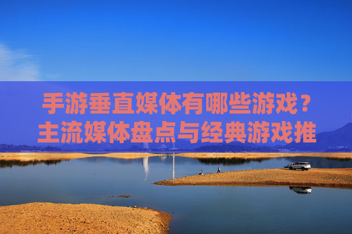 手游垂直媒体有哪些游戏?主流媒体盘点与经典游戏推荐,手游垂直媒体盘点,主流媒体及经典游戏推荐