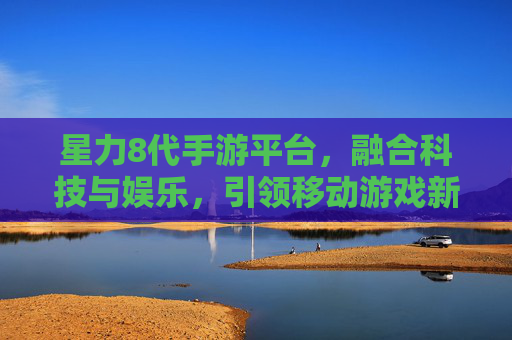 星力8代手游平台,融合科技与娱乐,引领移动游戏新风尚