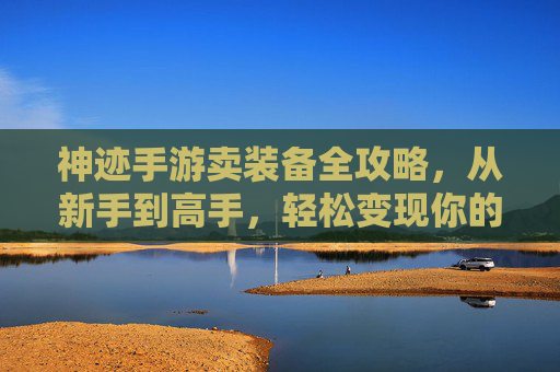 神迹手游卖装备全攻略,从新手到高手,轻松变现你的游戏资产,神迹手游卖装备全攻略,从新手到高手,轻松变现你的游戏资产