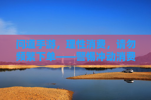 问道手游,理性消费,请勿频繁下单——警惕冲动消费,守护游戏乐趣与经济安全