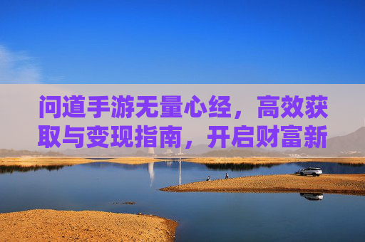问道手游无量心经,高效获取与变现指南,开启财富新篇章,问道手游无量心经,高效获取与变现指南,开启财富新篇章