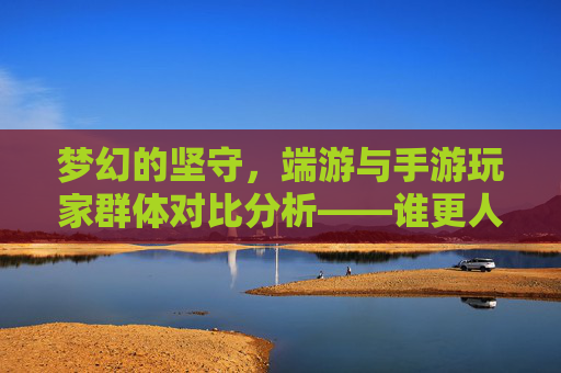 梦幻的坚守,端游与手游玩家群体对比分析——谁更人多?梦幻的坚守,端游与手游玩家群体对比分析——谁更人多?