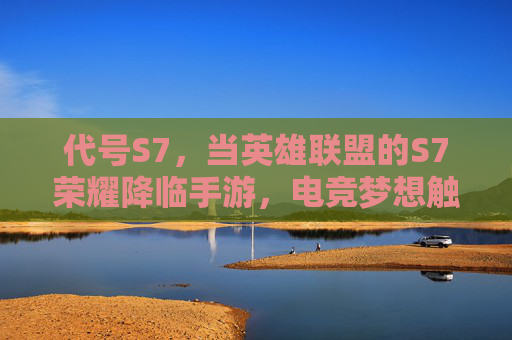 代号S7,当英雄联盟的S7荣耀降临手游,电竞梦想触手可及