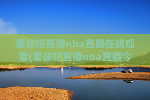 看球吧直播nba直播在线观看(看球吧直播nba直播今天)