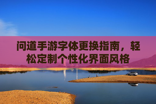 问道手游字体更换指南，轻松定制个性化界面风格