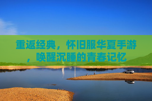 重返经典，怀旧服华夏手游，唤醒沉睡的青春记忆