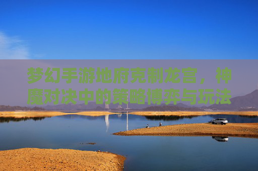 梦幻手游地府克制龙宫，神魔对决中的策略博弈与玩法新解，梦幻手游地府克龙宫，神魔对决中的策略博弈与玩法新解