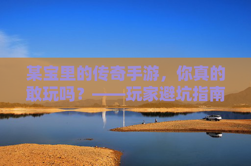 某宝里的传奇手游,你真的敢玩吗?——玩家避坑指南